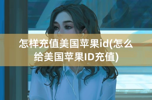 怎样充值美国苹果id(怎么给美国苹果ID充值)