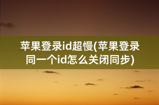 苹果登录id超慢(苹果登录同一个id怎么关闭同步)