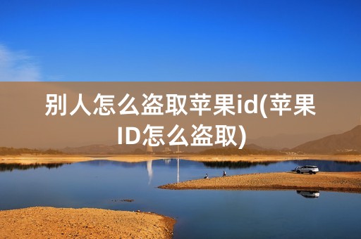 别人怎么盗取苹果id(苹果ID怎么盗取)