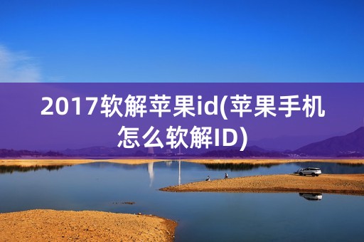 2017软解苹果id(苹果手机怎么软解ID)