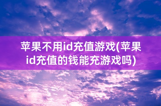 苹果不用id充值游戏(苹果id充值的钱能充游戏吗)