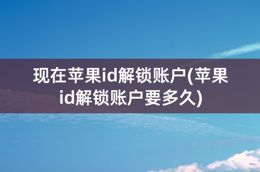 现在苹果id解锁账户(苹果id解锁账户要多久)