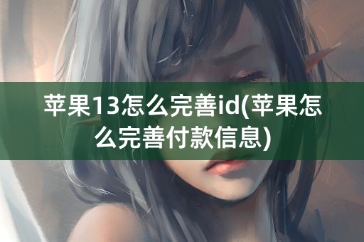 苹果13怎么完善id(苹果怎么完善付款信息)