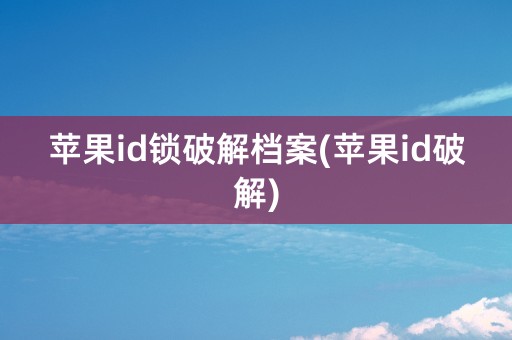 苹果id锁破解档案(苹果id破解)