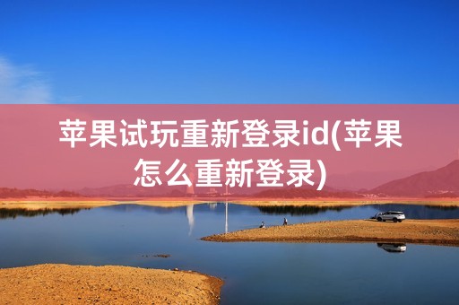 苹果试玩重新登录id(苹果怎么重新登录)