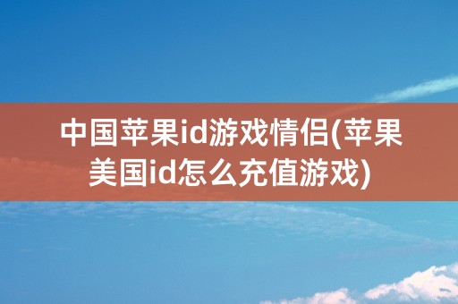 中国苹果id游戏情侣(苹果美国id怎么充值游戏)