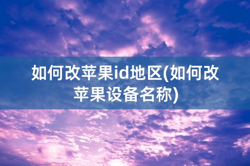 如何改苹果id地区(如何改苹果设备名称)