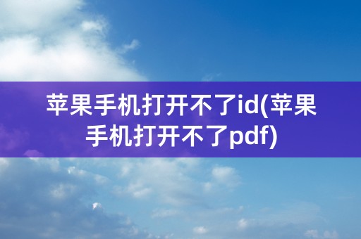 苹果手机打开不了id(苹果手机打开不了pdf)