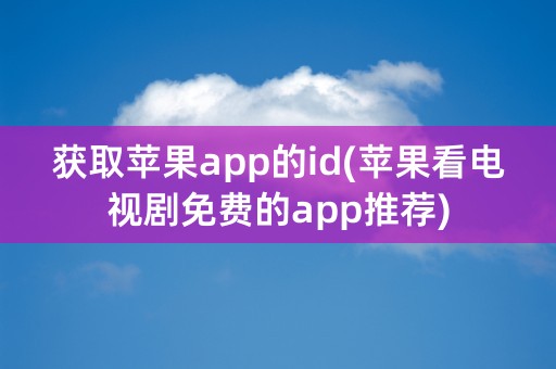 获取苹果app的id(苹果看电视剧免费的app推荐)