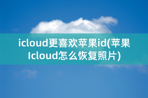 icloud更喜欢苹果id(苹果Icloud怎么恢复照片)