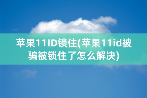 苹果11ID锁住(苹果11id被骗被锁住了怎么解决)