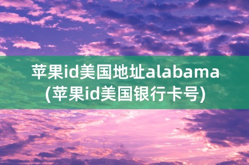 苹果id美国地址alabama(苹果id美国银行卡号)