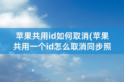 苹果共用id如何取消(苹果共用一个id怎么取消同步照片)