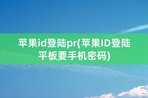 苹果id登陆pr(苹果ID登陆平板要手机密码)