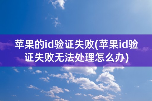 苹果的id验证失败(苹果id验证失败无法处理怎么办)