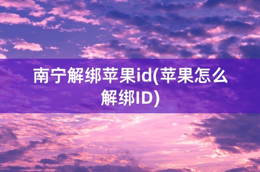 南宁解绑苹果id(苹果怎么解绑ID)