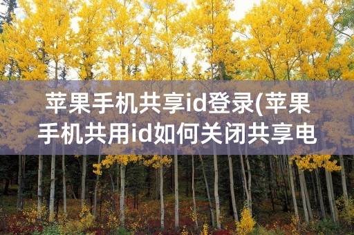 苹果手机共享id登录(苹果手机共用id如何关闭共享电话)