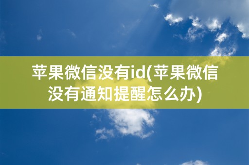 苹果微信没有id(苹果微信没有通知提醒怎么办)