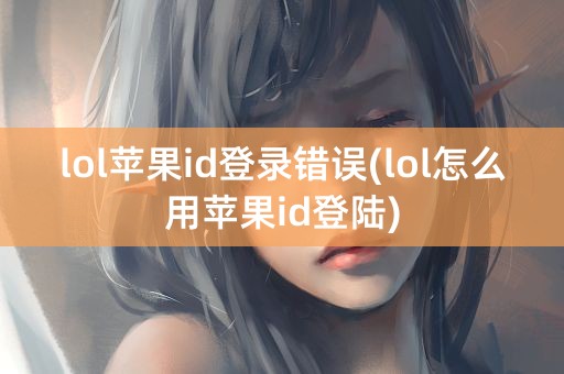 lol苹果id登录错误(lol怎么用苹果id登陆)