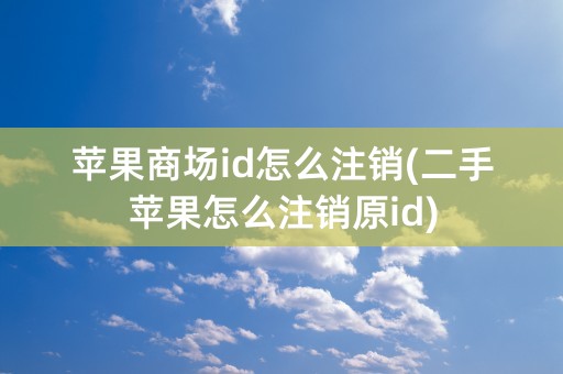 苹果商场id怎么注销(二手苹果怎么注销原id)