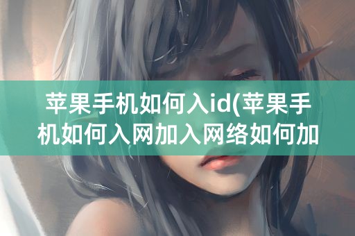 苹果手机如何入id(苹果手机如何入网加入网络如何加入网络)