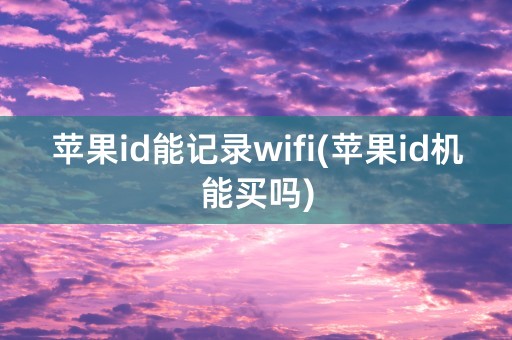 苹果id能记录wifi(苹果id机能买吗)