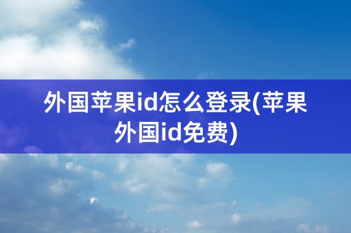 外国苹果id怎么登录(苹果外国id免费)