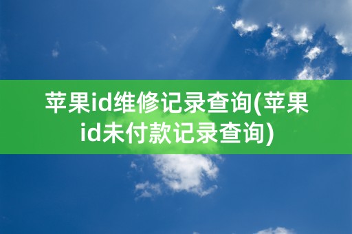 苹果id维修记录查询(苹果id未付款记录查询)