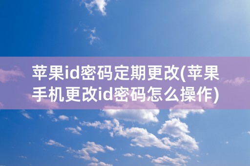 苹果id密码定期更改(苹果手机更改id密码怎么操作)