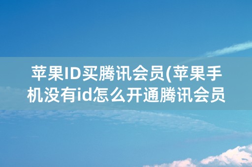 苹果ID买腾讯会员(苹果手机没有id怎么开通腾讯会员)