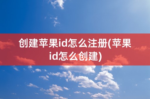 创建苹果id怎么注册(苹果id怎么创建)