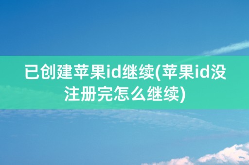 已创建苹果id继续(苹果id没注册完怎么继续)