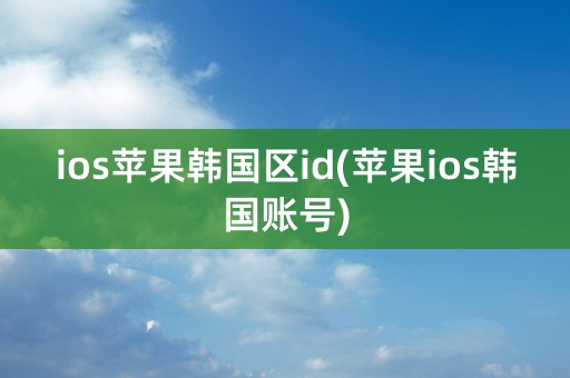 ios苹果韩国区id(苹果ios韩国账号)