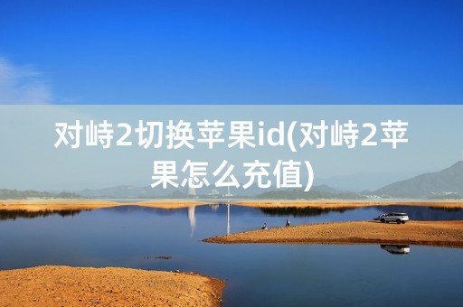 对峙2切换苹果id(对峙2苹果怎么充值)