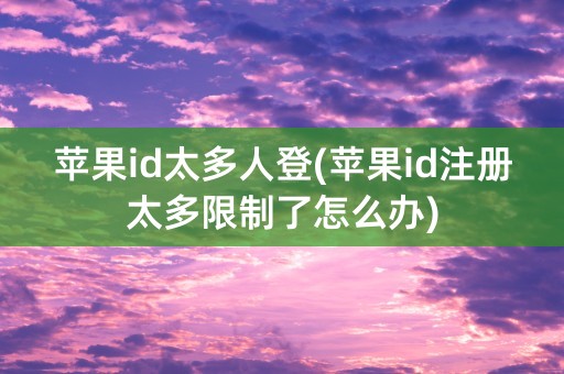 苹果id太多人登(苹果id注册太多限制了怎么办)