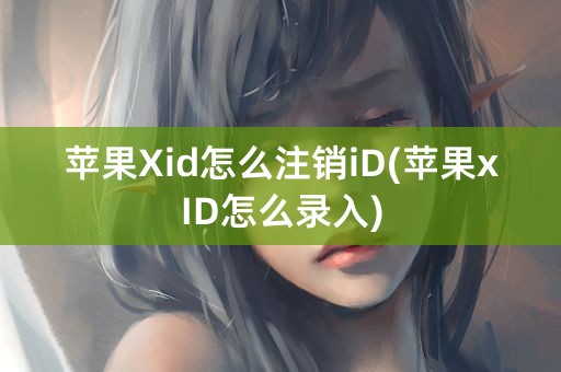 苹果Xid怎么注销iD(苹果xID怎么录入)