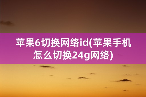 苹果6切换网络id(苹果手机怎么切换24g网络)