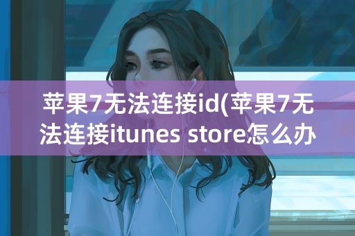 苹果7无法连接id(苹果7无法连接itunes store怎么办)