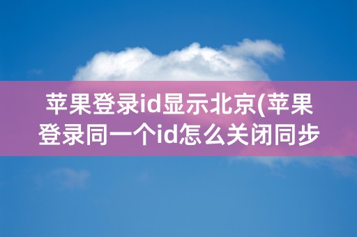 苹果登录id显示北京(苹果登录同一个id怎么关闭同步)