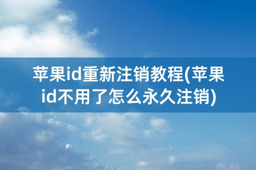 苹果id重新注销教程(苹果id不用了怎么永久注销)