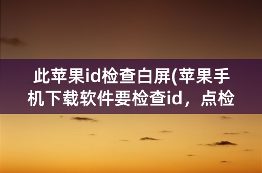 此苹果id检查白屏(苹果手机下载软件要检查id，点检查后白屏)