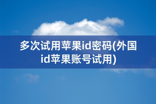 多次试用苹果id密码(外国id苹果账号试用)