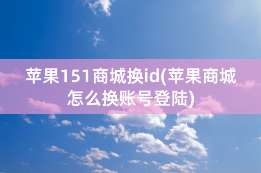 苹果151商城换id(苹果商城怎么换账号登陆)