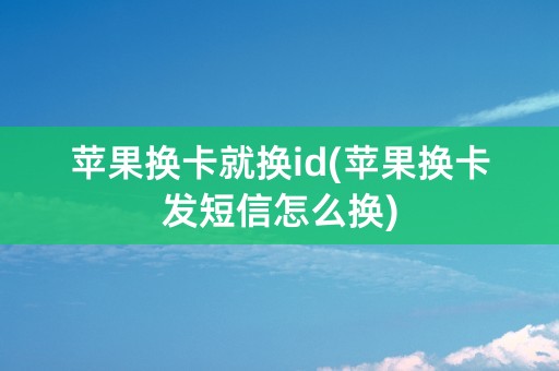 苹果换卡就换id(苹果换卡发短信怎么换)