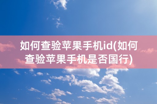 如何查验苹果手机id(如何查验苹果手机是否国行)