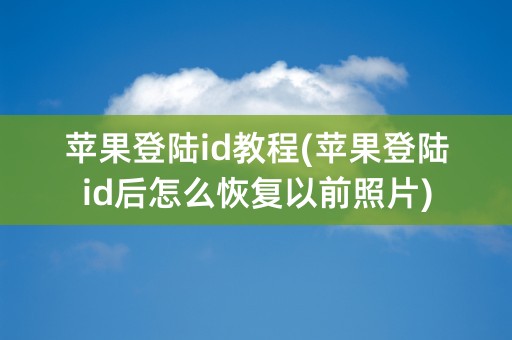 苹果登陆id教程(苹果登陆id后怎么恢复以前照片)