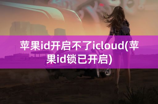 苹果id开启不了icloud(苹果id锁已开启)