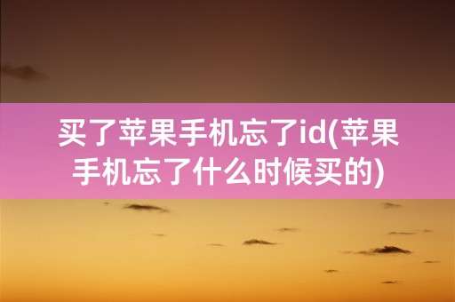 买了苹果手机忘了id(苹果手机忘了什么时候买的)