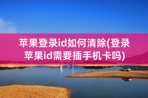 苹果登录id如何清除(登录苹果id需要插手机卡吗)