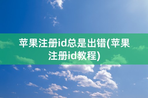 苹果注册id总是出错(苹果注册id教程)